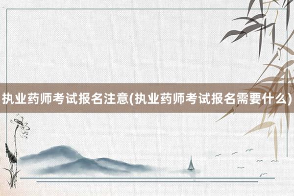 执业药师考试报名注意(执业药师考试报名需要什么)
