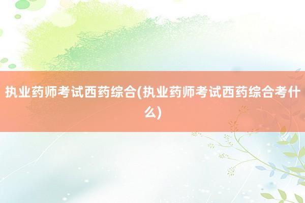 执业药师考试西药综合(执业药师考试西药综