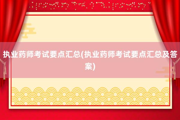 执业药师考试要点汇总(执业药师考试要点汇总及答案)