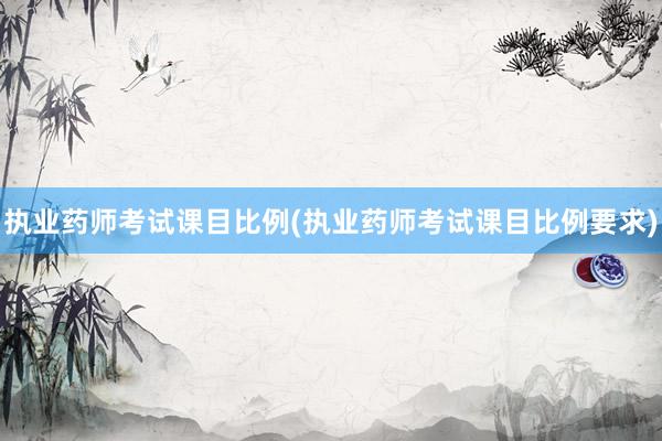 执业药师考试课目比例(执业药师考试课目比