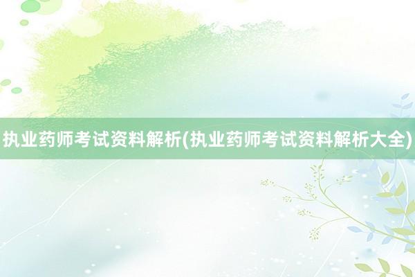 执业药师考试资料解析(执业药师考试资料解析大全)