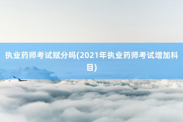 执业药师考试赋分吗(2021年执业药师考试增加科目)