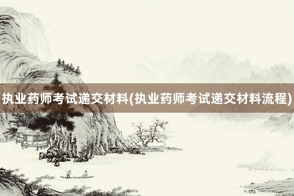 执业药师考试递交材料(执业药师考试递交材料流程)