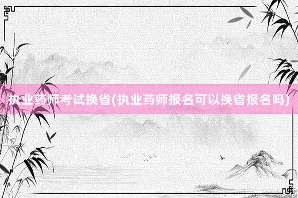 执业药师考试换省(执业药师报名可以换省报名吗)