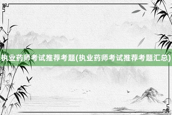 执业药师考试推荐考题(执业药师考试推荐考题汇总)