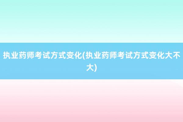执业药师考试方式变化(执业药师考试方式变