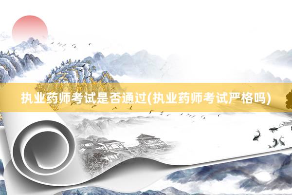 执业药师考试是否通过(执业药师考试严格吗)