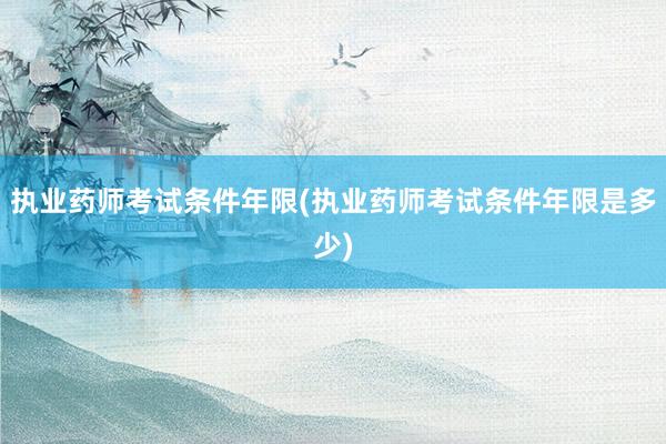 执业药师考试条件年限(执业药师考试条件年限是多少)