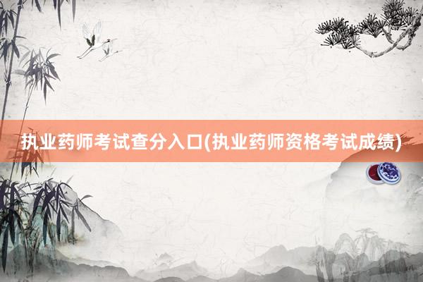 执业药师考试查分入口(执业药师资格考试成绩)