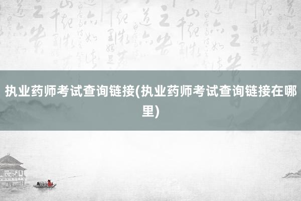 执业药师考试查询链接(执业药师考试查询链接在哪里)