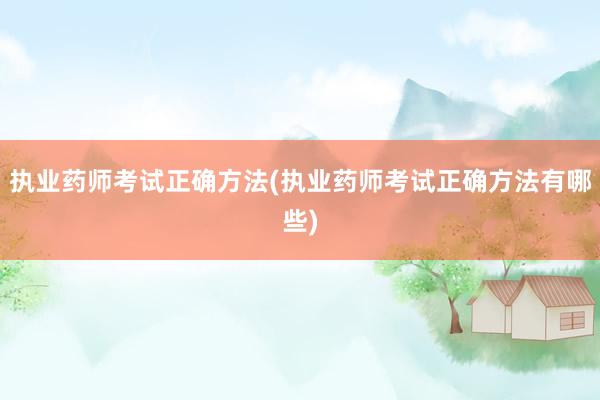 执业药师考试正确方法(执业药师考试正确方法有哪些)