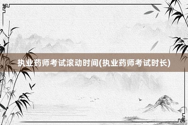 执业药师考试滚动时间(执业药师考试时长)