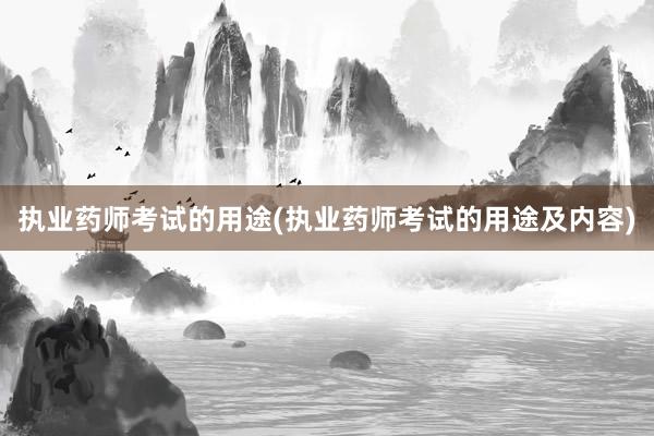 执业药师考试的用途(执业药师考试的用途及内容)