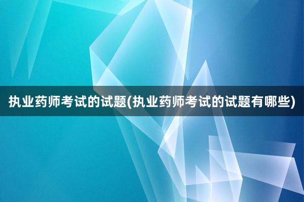 执业药师考试的试题(执业药师考试的试题有