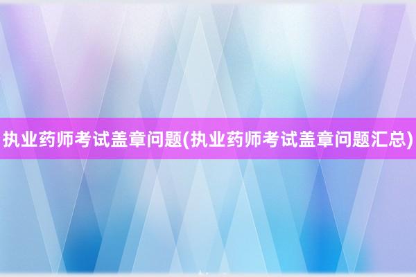 执业药师考试盖章问题(执业药师考试盖章问