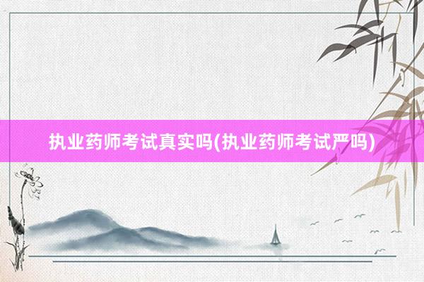 执业药师考试真实吗(执业药师考试严吗)