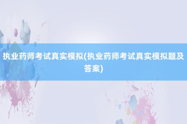 执业药师考试真实模拟(执业药师考试真实模拟题及答案)