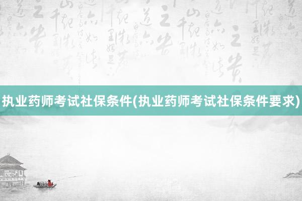 执业药师考试社保条件(执业药师考试社保条件要求)
