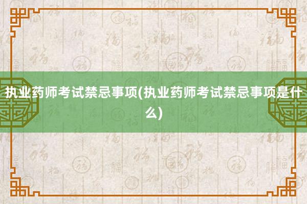 执业药师考试禁忌事项(执业药师考试禁忌事项是什么)