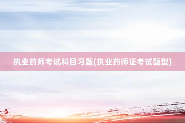 执业药师考试科目习题(执业药师证考试题型)