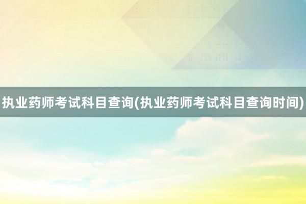 执业药师考试科目查询(执业药师考试科目查