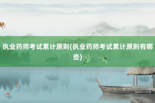 执业药师考试累计原则(执业药师考试累计原则有哪些)