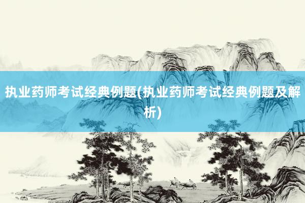 执业药师考试经典例题(执业药师考试经典例题及解析)