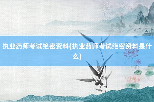执业药师考试绝密资料(执业药师考试绝密资料是什么)
