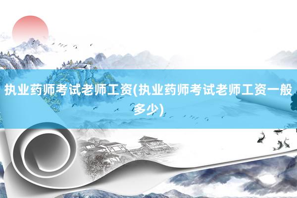 执业药师考试老师工资(执业药师考试老师工