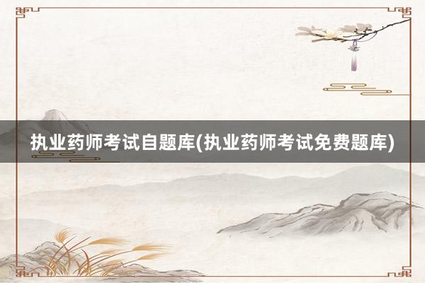 执业药师考试自题库(执业药师考试免费题库)
