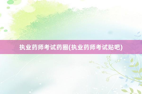 执业药师考试药圈(执业药师考试贴吧)