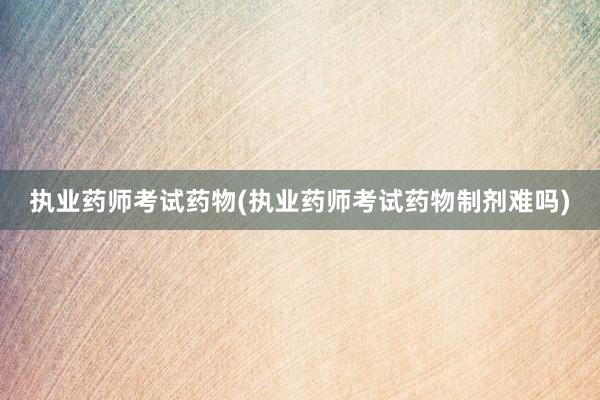 执业药师考试药物(执业药师考试药物制剂难吗)
