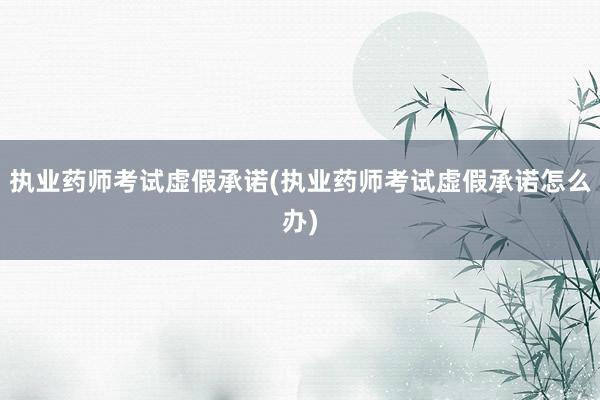 执业药师考试虚假承诺(执业药师考试虚假承诺怎么办)