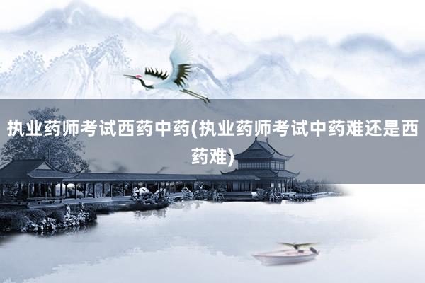 执业药师考试西药中药(执业药师考试中药难