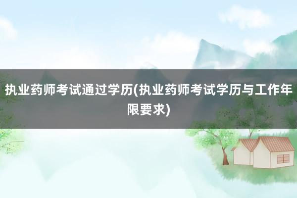 执业药师考试通过学历(执业药师考试学历与工作年限要求)