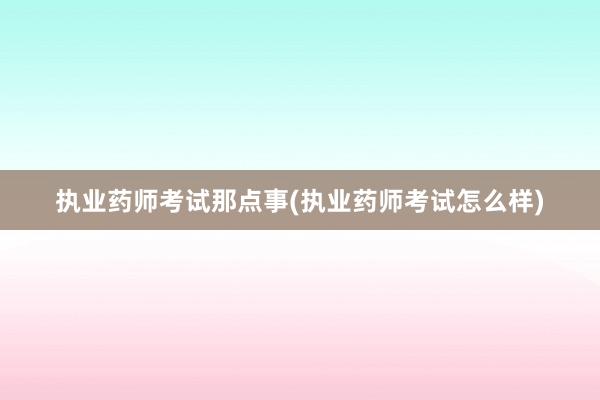 执业药师考试那点事(执业药师考试怎么样)