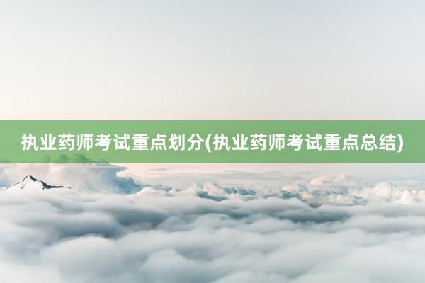 执业药师考试重点划分(执业药师考试重点总结)