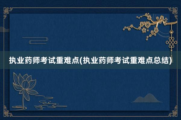 执业药师考试重难点(执业药师考试重难点总结)