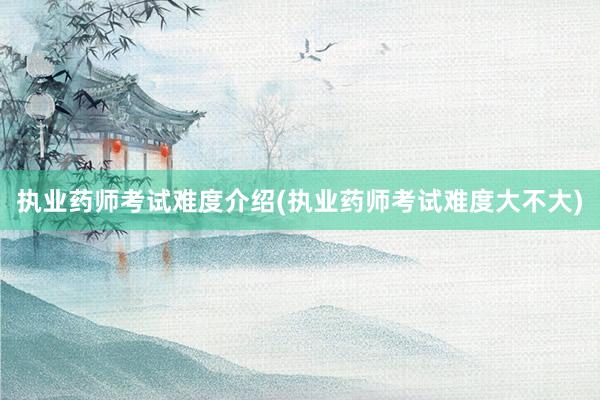执业药师考试难度介绍(执业药师考试难度大不大)