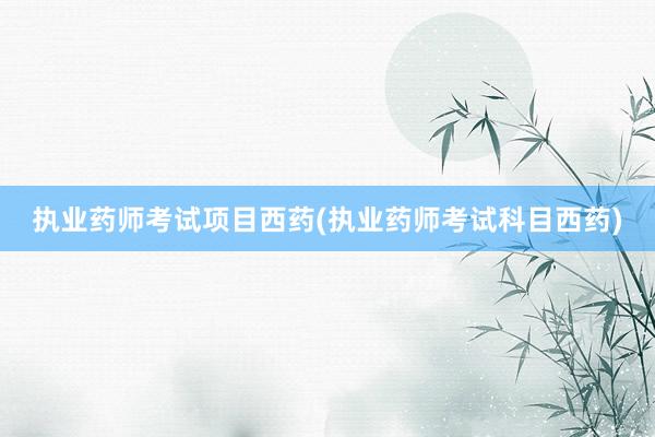 执业药师考试项目西药(执业药师考试科目西药)