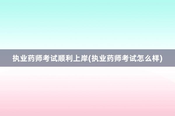 执业药师考试顺利上岸(执业药师考试怎么样