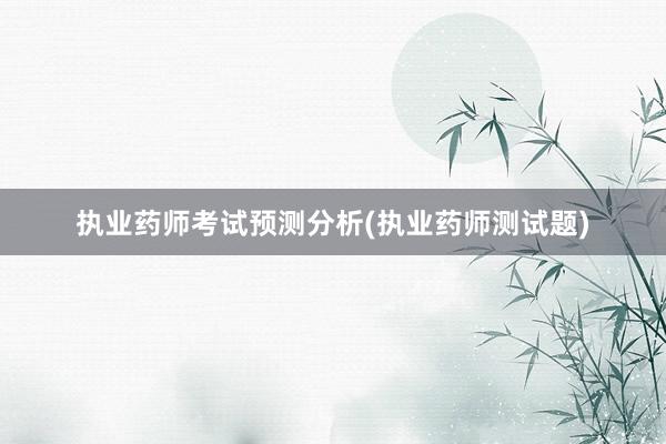 执业药师考试预测分析(执业药师测试题)