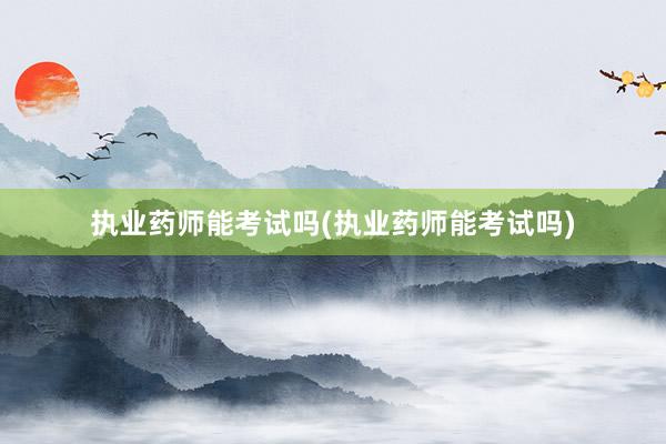 执业药师能考试吗(执业药师能考试吗)