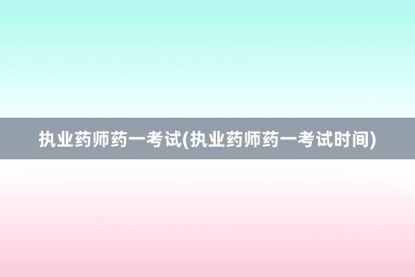 执业药师药一考试(执业药师药一考试时间)