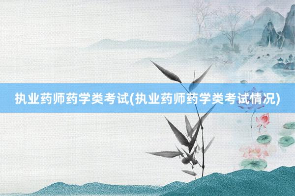 执业药师药学类考试(执业药师药学类考试情