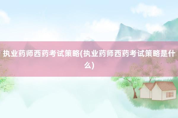 执业药师西药考试策略(执业药师西药考试策