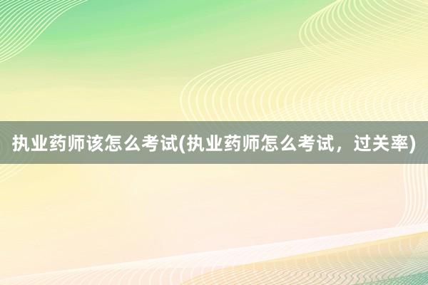 执业药师该怎么考试(执业药师怎么考试，过