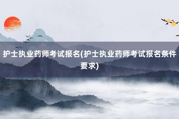 护士执业药师考试报名(护士执业药师考试报名条件要求)