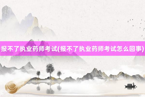 报不了执业药师考试(报不了执业药师考试怎么回事)