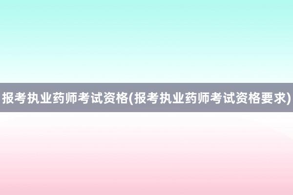 报考执业药师考试资格(报考执业药师考试资